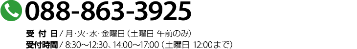 088-863-3925　受付日 / 月曜〜金曜、土曜午前　受付時間 / 8:30 〜 12:30　14:00 〜 18:00