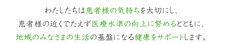 わたしたちは患者様の気持ちを大切にし、患者様の近くでたえず医療水準の向上に努めるとともに、地域のみなさまの生活の基盤になる健康をサポートします。