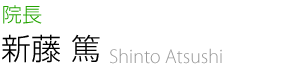 院長　新藤 篤　Shinto atsushi